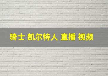 骑士 凯尔特人 直播 视频